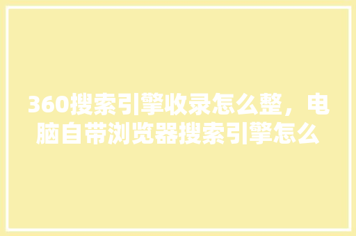 360搜索引擎收录怎么整，电脑自带浏览器搜索引擎怎么改 必应SEO