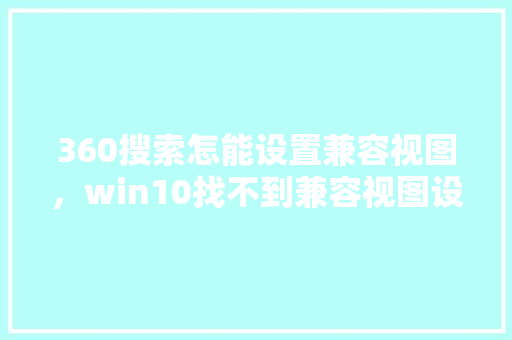 360搜索怎能设置兼容视图，win10找不到兼容视图设置 百度SEO