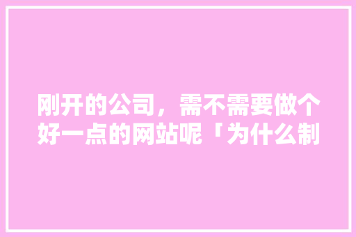刚开的公司，需不需要做个好一点的网站呢「为什么制作服装网站不能用」