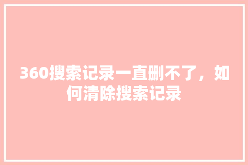 360搜索记录一直删不了，如何清除搜索记录 百度SEO