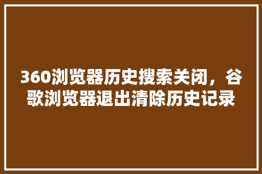 360浏览器历史搜索关闭，谷歌浏览器退出清除历史记录