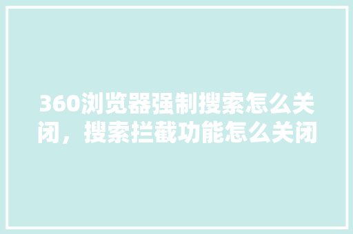 360浏览器强制搜索怎么关闭，搜索拦截功能怎么关闭