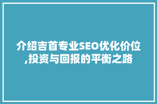 介绍吉首专业SEO优化价位,投资与回报的平衡之路 神马SEO