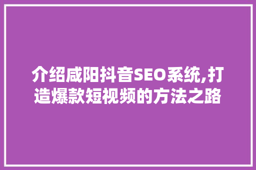 介绍咸阳抖音SEO系统,打造爆款短视频的方法之路 百度SEO