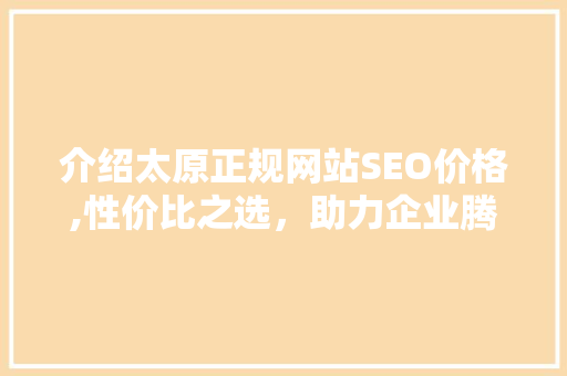 介绍太原正规网站SEO价格,性价比之选，助力企业腾飞 必应SEO