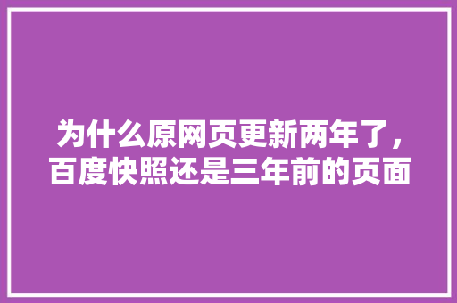 为什么原网页更新两年了，百度快照还是三年前的页面「百度为什么取消快照功能」 为什么原网页更新两年了，百度快照还是三年前的页面「百度为什么取消快照功能」 神马SEO