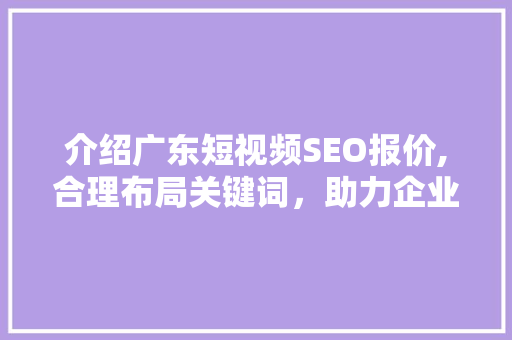 介绍广东短视频SEO报价,合理布局关键词，助力企业高效推广 百度SEO