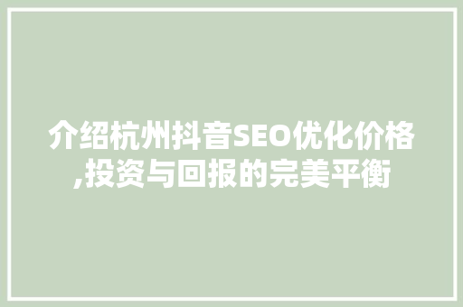 介绍杭州抖音SEO优化价格,投资与回报的完美平衡 神马SEO