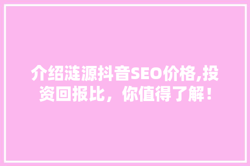 介绍涟源抖音SEO价格,投资回报比，你值得了解！ 搜狗SEO