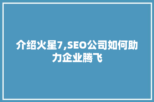 介绍火星7,SEO公司如何助力企业腾飞 百度SEO