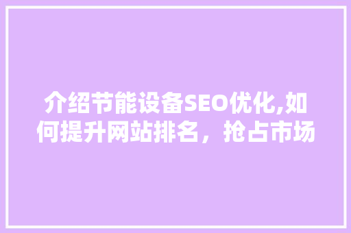 介绍节能设备SEO优化,如何提升网站排名，抢占市场份额