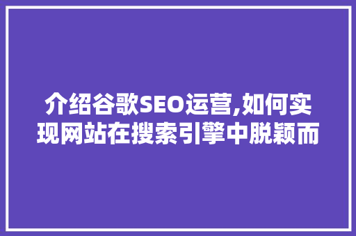 介绍谷歌SEO运营,如何实现网站在搜索引擎中脱颖而出 百度SEO