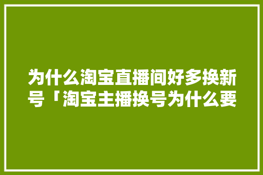 为什么淘宝直播间好多换新号「淘宝主播换号为什么要验证码」 为什么淘宝直播间好多换新号「淘宝主播换号为什么要验证码」 搜狗SEO
