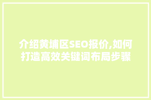 介绍黄埔区SEO报价,如何打造高效关键词布局步骤 搜狗SEO