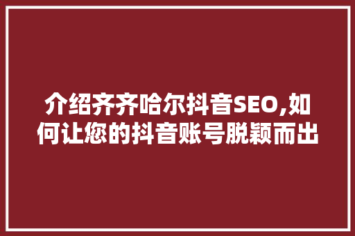 介绍齐齐哈尔抖音SEO,如何让您的抖音账号脱颖而出