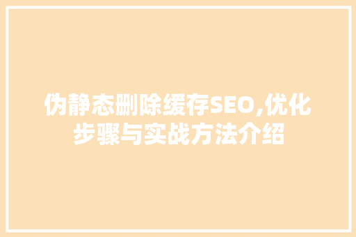 伪静态删除缓存SEO,优化步骤与实战方法介绍