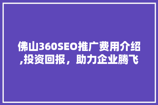 佛山360SEO推广费用介绍,投资回报，助力企业腾飞