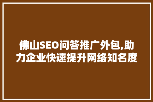佛山SEO问答推广外包,助力企业快速提升网络知名度