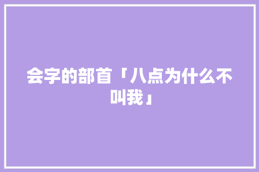会字的部首「八点为什么不叫我」 会字的部首「八点为什么不叫我」 GoogleSEO