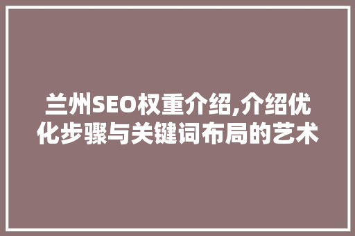 兰州SEO权重介绍,介绍优化步骤与关键词布局的艺术 神马SEO