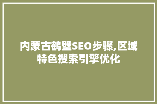 内蒙古鹤壁SEO步骤,区域特色搜索引擎优化