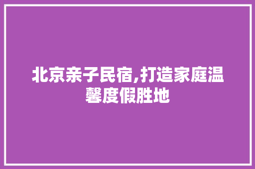 北京亲子民宿,打造家庭温馨度假胜地 GoogleSEO