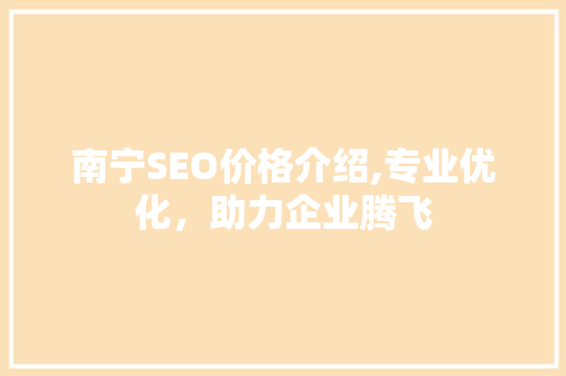 南宁SEO价格介绍,专业优化，助力企业腾飞 神马SEO
