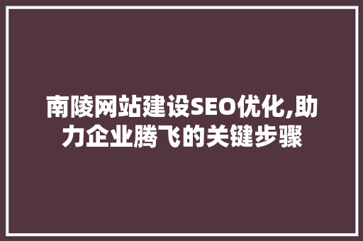 南陵网站建设SEO优化,助力企业腾飞的关键步骤 神马SEO
