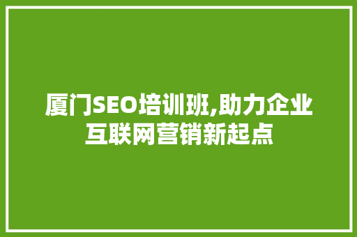 厦门SEO培训班,助力企业互联网营销新起点