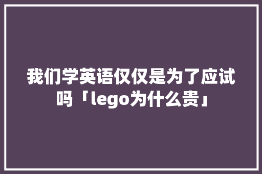 我们学英语仅仅是为了应试吗「lego为什么贵」 我们学英语仅仅是为了应试吗「lego为什么贵」 神马SEO