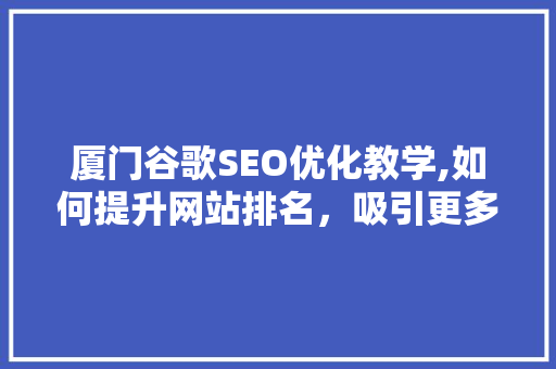 厦门谷歌SEO优化教学,如何提升网站排名，吸引更多流量 GoogleSEO