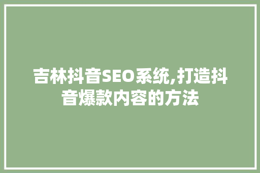 吉林抖音SEO系统,打造抖音爆款内容的方法 GoogleSEO
