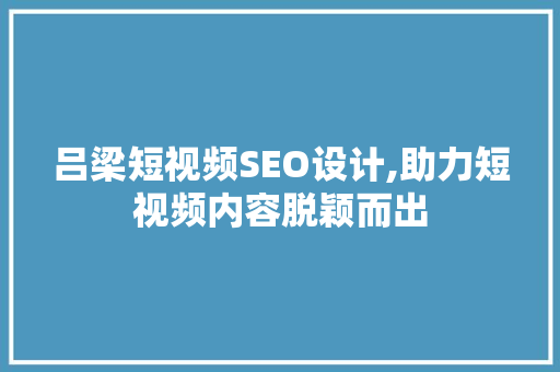 吕梁短视频SEO设计,助力短视频内容脱颖而出