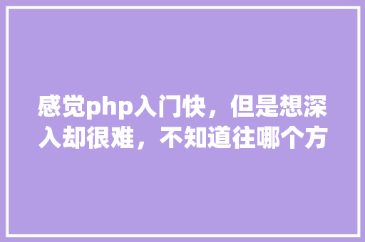 感觉php入门快，但是想深入却很难，不知道往哪个方面好「php为什么开发很快呢」