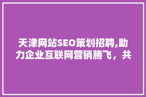 天津网站SEO策划招聘,助力企业互联网营销腾飞，共创美好未来
