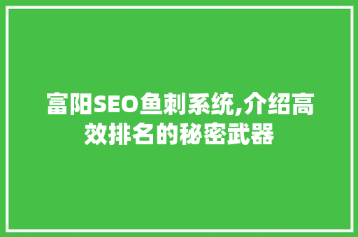 富阳SEO鱼刺系统,介绍高效排名的秘密武器