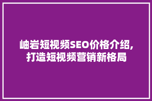 岫岩短视频SEO价格介绍,打造短视频营销新格局 搜狗SEO