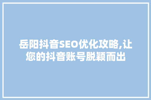 岳阳抖音SEO优化攻略,让您的抖音账号脱颖而出