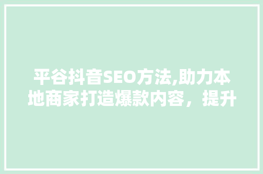 平谷抖音SEO方法,助力本地商家打造爆款内容，提升品牌影响力