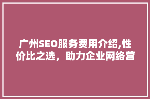 广州SEO服务费用介绍,性价比之选，助力企业网络营销