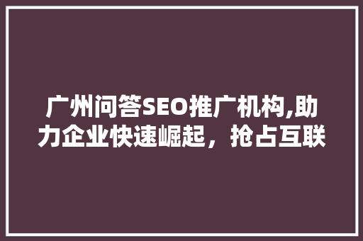 广州问答SEO推广机构,助力企业快速崛起，抢占互联网市场制高点