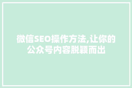 微信SEO操作方法,让你的公众号内容脱颖而出 搜狗SEO