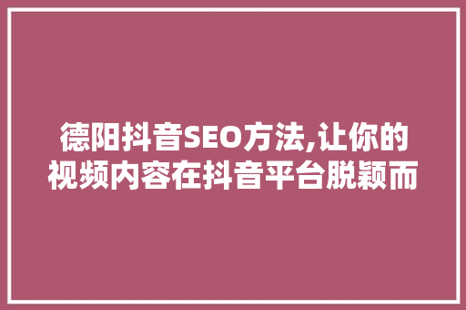 德阳抖音SEO方法,让你的视频内容在抖音平台脱颖而出 搜狗SEO