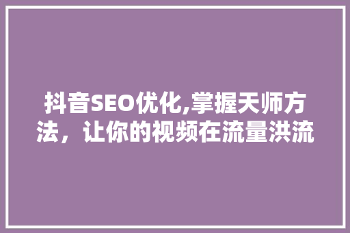 抖音SEO优化,掌握天师方法，让你的视频在流量洪流中脱颖而出 必应SEO
