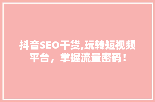 抖音SEO干货,玩转短视频平台，掌握流量密码！ 神马SEO