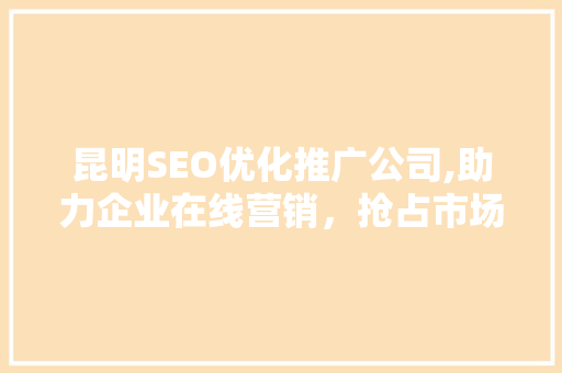 昆明SEO优化推广公司,助力企业在线营销，抢占市场先机 必应SEO