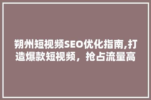 朔州短视频SEO优化指南,打造爆款短视频，抢占流量高地