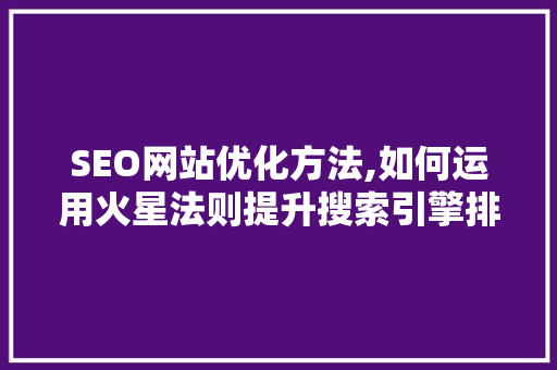 SEO网站优化方法,如何运用火星法则提升搜索引擎排名 搜狗SEO