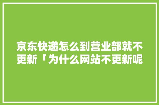 京东快递怎么到营业部就不更新「为什么网站不更新呢」