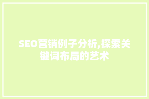 SEO营销例子分析,探索关键词布局的艺术 百度SEO